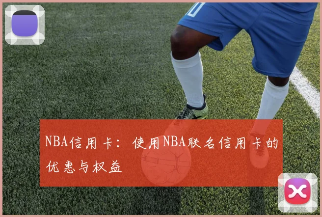 NBA信用卡：使用NBA联名信用卡的优惠与权益