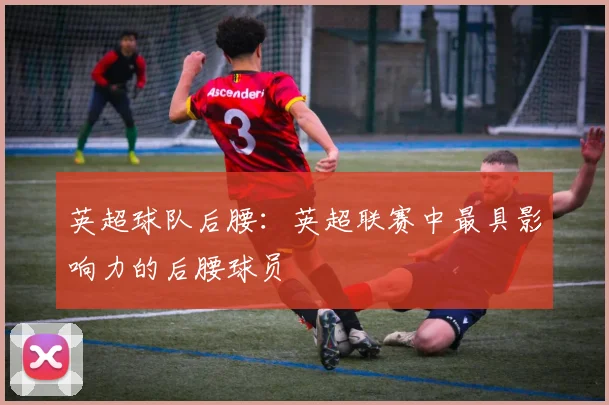 英超球队后腰：英超联赛中最具影响力的后腰球员