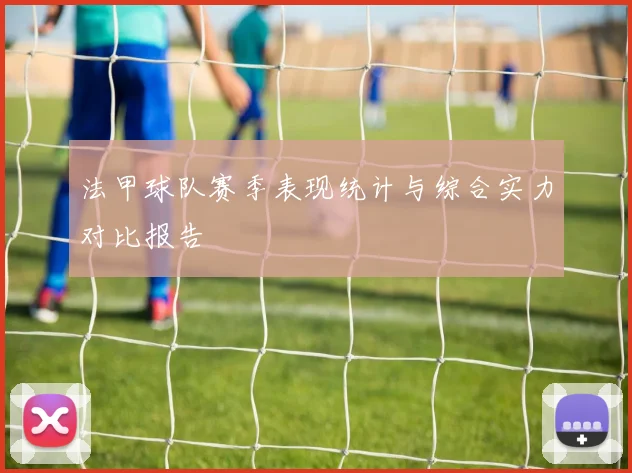 法甲球队赛季表现统计与综合实力对比报告