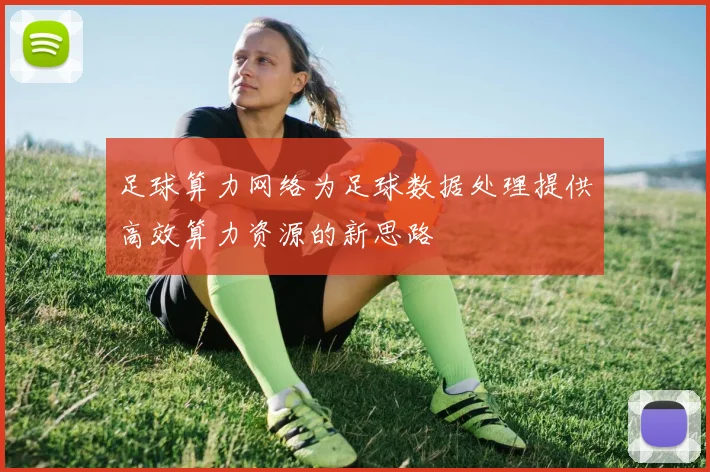 足球算力网络为足球数据处理提供高效算力资源的新思路