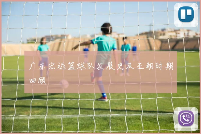 广东宏远篮球队发展史及王朝时期回顾