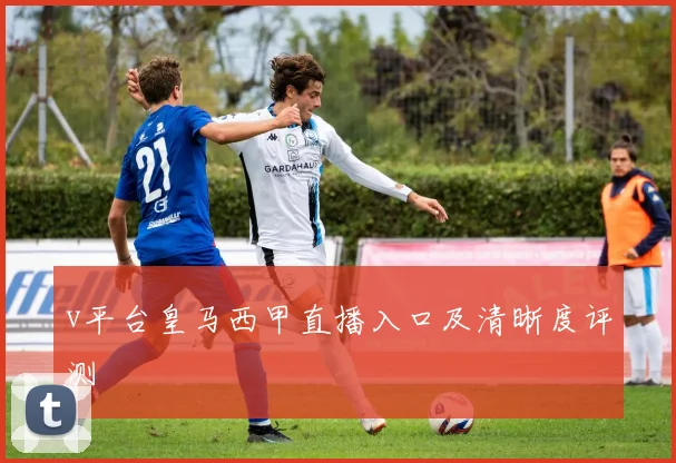 v平台皇马西甲直播入口及清晰度评测