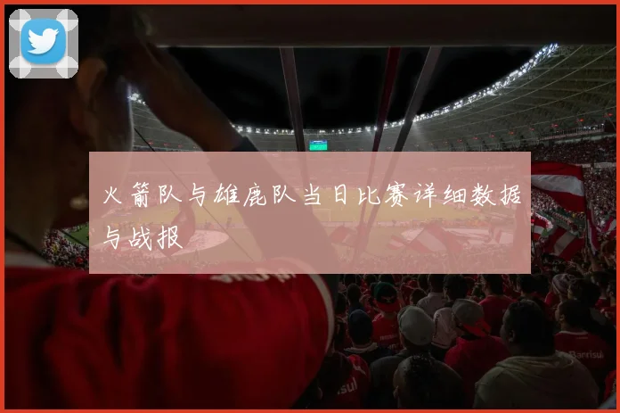 火箭队与雄鹿队当日比赛详细数据与战报