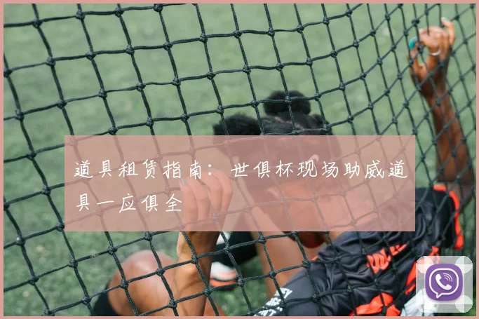 道具租赁指南：世俱杯现场助威道具一应俱全