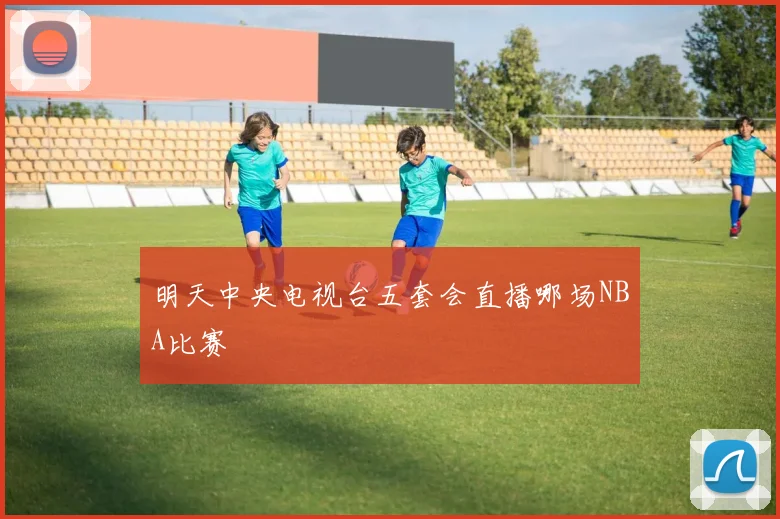 明天中央电视台五套会直播哪场NBA比赛