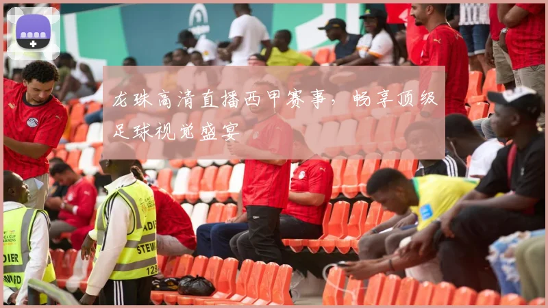 龙珠高清直播西甲赛事，畅享顶级足球视觉盛宴