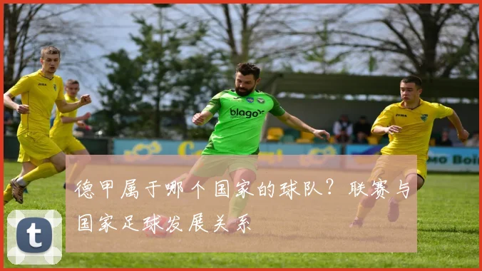 德甲属于哪个国家的球队？联赛与国家足球发展关系