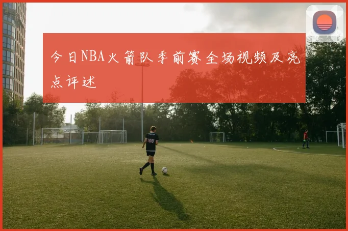 今日NBA火箭队季前赛全场视频及亮点评述