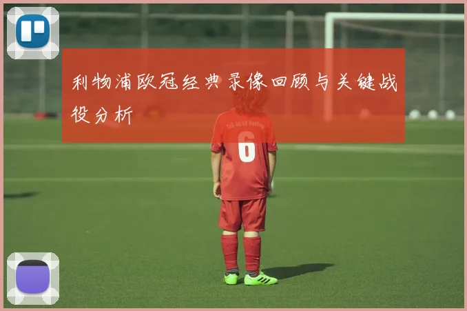 利物浦欧冠经典录像回顾与关键战役分析