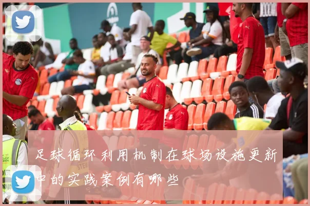 足球循环利用机制在球场设施更新中的实践案例有哪些